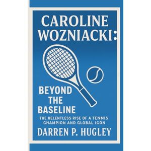 P. HUGLEY, DARREN CAROLINE WOZNIACKI: BEYOND THE BASELINE: THE RELENTLESS RISE OF A TENNIS CHAMPION AND GLOBAL ICON P. HUGLEY, DARREN CAROLINE WOZNIACKI: BEYOND THE BASELINE: THE RELENTLESS RISE OF A TENNIS CHAMPION AND GLOBAL ICON