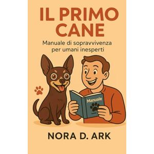 D. Ark, Nora Il Primo Cane: Manuale di sopravvivenza per umani inesperti D. Ark, Nora Il Primo Cane: Manuale di sopravvivenza per umani inesperti