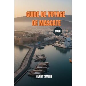 SMITH, HENRY GUIDE DE VOYAGE DE MASCATE 2026: LE GUIDE DE VOYAGE 2026 DE LA CAPITALE ÉTERNELLE D’OMAN SMITH, HENRY GUIDE DE VOYAGE DE MASCATE 2026: LE GUIDE DE VOYAGE 2026 DE LA CAPITALE ÉTERNELLE D’OMAN