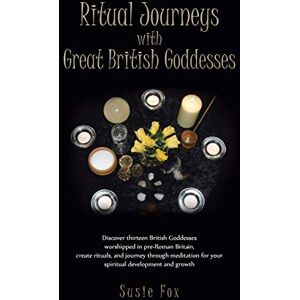Fox, Susie Ritual Journeys with Great British Goddesses: Discover Thirteen British Goddesses, Worshipped in Pre-Roman Britain, Create Rituals, and Journey Throug Fox, Susie Ritual Journeys with Great British Goddesses: Discover Thirteen British Goddesses, Worshipped in Pre-Roman Britain, Create Rituals, and Journey Throug