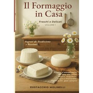 Molinelli, Eustacchio Il Formaggio in Casa: Freschi & Delicati Volume 1: Segreti di Tradizione e Passione. Purezza e immediatezza dal latte alla tavola. (Il Formaggio in Casa: Segreti di tradizione e passione) Molinelli, Eustacchio Il Formaggio in Casa: Freschi & Delicati Volume 1: Segreti di Tradizione e Passione. Purezza e immediatezza dal latte alla tavola. (Il Formaggio in Casa: Segreti di tradizione e passione)