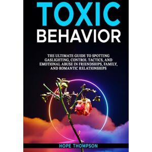 Thompson, Hope Toxic Behavior: The Ultimate Guide to Spotting Gaslighting, Control Tactics, and Emotional Abuse in Friendships, Family, and Romantic Relationships Thompson, Hope Toxic Behavior: The Ultimate Guide to Spotting Gaslighting, Control Tactics, and Emotional Abuse in Friendships, Family, and Romantic Relationships