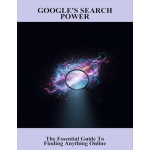 Welch, Alexandria Google'S Search Power: The Essential Guide To Finding Anything Online Welch, Alexandria Google'S Search Power: The Essential Guide To Finding Anything Online