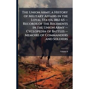 United The Union Army; a History of Military Affairs in the Loyal States, 1861-65 -- Records of the Regiments in the Union Army -- Cyclopedia of Battles -- Memoirs of Commanders and Soldiers United The Union Army; a History of Military Affairs in the Loyal States, 1861-65 -- Records of the Regiments in the Union Army -- Cyclopedia of Battles -- Memoirs of Commanders and Soldiers