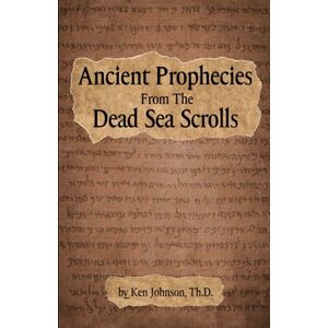 Johnson Th.D., Ken Ancient Prophecies from the Dead Sea Scrolls Johnson Th.D., Ken Ancient Prophecies from the Dead Sea Scrolls