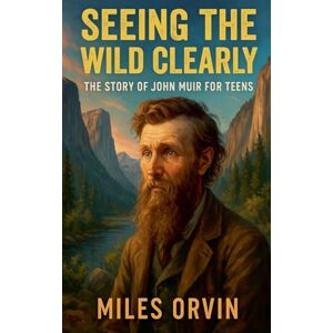 Orvin, Miles Seeing the Wild Clearly: The Story of John Muir For Teens Orvin, Miles Seeing the Wild Clearly: The Story of John Muir For Teens