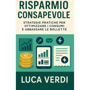 Verdi, Luca Risparmio Consapevole: Strategie pratiche per ottimizzare i consumi e abbassare le bollette Verdi, Luca Risparmio Consapevole: Strategie pratiche per ottimizzare i consumi e abbassare le bollette