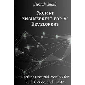 Michael, Jevon Prompt Engineering for AI Developers: Crafting Powerful Prompts for GPT, Claude, and LLaMA Michael, Jevon Prompt Engineering for AI Developers: Crafting Powerful Prompts for GPT, Claude, and LLaMA