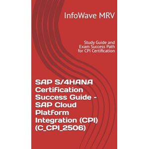 MRV, InfoWave SAP S/4HANA Certification Success Guide – SAP Cloud Platform Integration (CPI) (C_CPI_2506): Study Guide and Exam Success Path for CPI Certification MRV, InfoWave SAP S/4HANA Certification Success Guide – SAP Cloud Platform Integration (CPI) (C_CPI_2506): Study Guide and Exam Success Path for CPI Certification