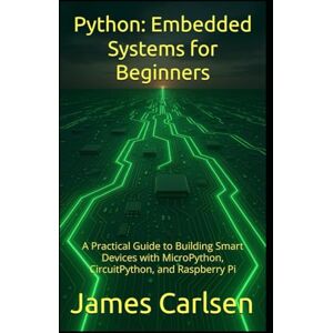 Carlsen, James Python: Embedded Systems for Beginners: A Practical Guide to Building Smart Devices with MicroPython, CircuitPython, and Raspberry Pi Carlsen, James Python: Embedded Systems for Beginners: A Practical Guide to Building Smart Devices with MicroPython, CircuitPython, and Raspberry Pi