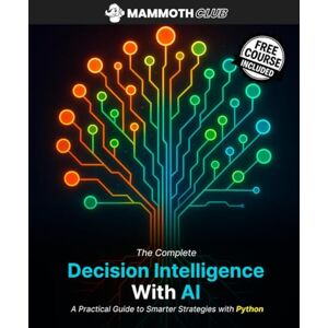 Club, Mammoth The Complete Decision Intelligence with AI: A Practical Guide to Smarter Strategies with Python (AI Mastery) Club, Mammoth The Complete Decision Intelligence with AI: A Practical Guide to Smarter Strategies with Python (AI Mastery)