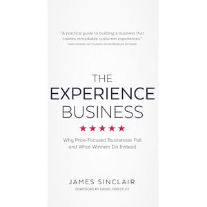 Sinclair, James The Experience Business: Why Price-Focused Businesses Fail And What Winners Do Instead Sinclair, James The Experience Business: Why Price-Focused Businesses Fail And What Winners Do Instead