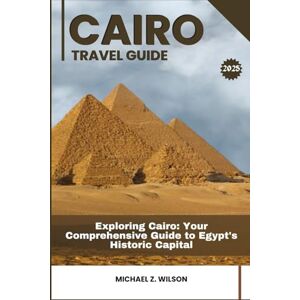 Wilson CAIRO TRAVEL GUIDE: Exploring Cairo: Your Comprehensive Guide to Egypt's Historic Capital Wilson CAIRO TRAVEL GUIDE: Exploring Cairo: Your Comprehensive Guide to Egypt's Historic Capital