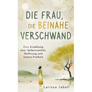 Jabali, Larissa Die Frau, die beinahe verschwand: Eine Erzählung über Selbstzweifel, Hoffnung und innere Freiheit Jabali, Larissa Die Frau, die beinahe verschwand: Eine Erzählung über Selbstzweifel, Hoffnung und innere Freiheit