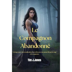 Jones, Tim J Le Compagnon Abandonné: Un loup rejeté, la revendication d'un roi lycan et un amour lié par le sang et la vengeance Jones, Tim J Le Compagnon Abandonné: Un loup rejeté, la revendication d'un roi lycan et un amour lié par le sang et la vengeance
