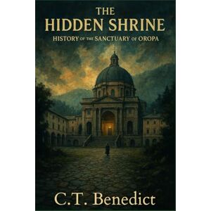 Benedict, C.T. The Hidden Shrine: History of the Sanctuary of Oropa: Sacred Compass: The Light Of Modern Catholicism Vol.42 Benedict, C.T. The Hidden Shrine: History of the Sanctuary of Oropa: Sacred Compass: The Light Of Modern Catholicism Vol.42