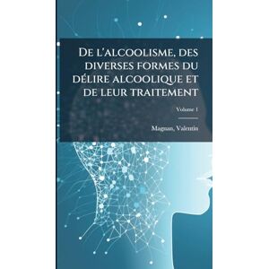 Magnan, Valentin De l'alcoolisme, des diverses formes du dÃ(c)lire alcoolique et de leur traitement Magnan, Valentin De l'alcoolisme, des diverses formes du dÃ(c)lire alcoolique et de leur traitement