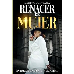 Quintana, Benita RENACER DE MUJER: ENTRE LA DIGNIDAD Y EL AMOR Quintana, Benita RENACER DE MUJER: ENTRE LA DIGNIDAD Y EL AMOR