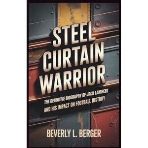 l. berger, beverly STEEL CURTAIN WARRIOR: "The Definitive Biography of Jack Lambert and His Impact on Football History l. berger, beverly STEEL CURTAIN WARRIOR: "The Definitive Biography of Jack Lambert and His Impact on Football History