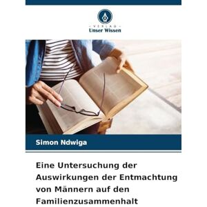 Ndwiga, Simon Eine Untersuchung der Auswirkungen der Entmachtung von Männern auf den Familienzusammenhalt Ndwiga, Simon Eine Untersuchung der Auswirkungen der Entmachtung von Männern auf den Familienzusammenhalt