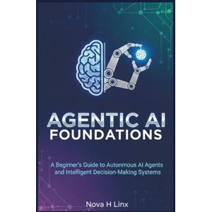 Linx, Nova H AGENTIC AI FOUNDATIONS: A Beginner’s Guide to Autonomous AI Agents and Intelligent Decision-Making Systems: 1 (AGENTIC AI series) Linx, Nova H AGENTIC AI FOUNDATIONS: A Beginner’s Guide to Autonomous AI Agents and Intelligent Decision-Making Systems: 1 (AGENTIC AI series)