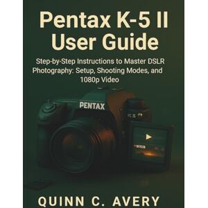 Avery Pentax K-5 II User Guide: Step-by-Step Instructions to Master DSLR Photography: Setup, Shooting Modes, and 1080p Video Avery Pentax K-5 II User Guide: Step-by-Step Instructions to Master DSLR Photography: Setup, Shooting Modes, and 1080p Video
