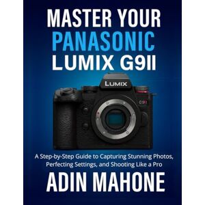 Mahone, Adin Master Your Panasonic LUMIX G9II: A Step-by-Step Guide to Capturing Stunning Photos, Perfecting Settings, and Shooting Like a Pro Mahone, Adin Master Your Panasonic LUMIX G9II: A Step-by-Step Guide to Capturing Stunning Photos, Perfecting Settings, and Shooting Like a Pro