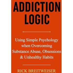 BREITWEISER, RICK W Addiction Logic: Using Simple Psychology when Overcoming Substance Abuse and Unhealthy Obsessions BREITWEISER, RICK W Addiction Logic: Using Simple Psychology when Overcoming Substance Abuse and Unhealthy Obsessions