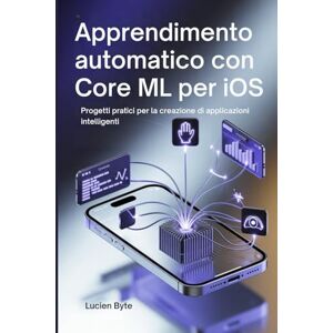 Byte, Lucien Apprendimento automatico con Core ML per iOS: Progetti pratici per la creazione di applicazioni intelligenti Byte, Lucien Apprendimento automatico con Core ML per iOS: Progetti pratici per la creazione di applicazioni intelligenti