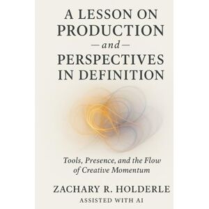 Holderle, Zachary R. A Lesson on Production — and — Perspectives in Definition.: tools, presence, and the flow of creative momentum Holderle, Zachary R. A Lesson on Production — and — Perspectives in Definition.: tools, presence, and the flow of creative momentum