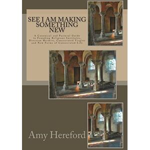 Hereford CSJ, Amy See I Am Making Something New: New Institutes, Diocesan Hermits and Consecrated Virgins and New Forms of Consecrated Life Hereford CSJ, Amy See I Am Making Something New: New Institutes, Diocesan Hermits and Consecrated Virgins and New Forms of Consecrated Life