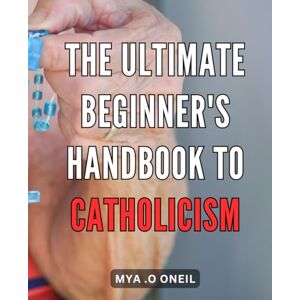 O Oneil, Mya . The Ultimate Beginner's Handbook to Catholicism: Unlock the Secrets of Catholicism: A Comprehensive Guide to Embrace Faith and Find Spiritual Fulfillment O Oneil, Mya . The Ultimate Beginner's Handbook to Catholicism: Unlock the Secrets of Catholicism: A Comprehensive Guide to Embrace Faith and Find Spiritual Fulfillment