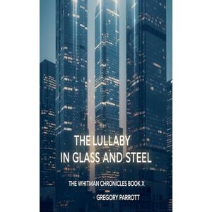 Parrott, Gregory The Lullaby in Glass and Steel: 10 (The Whitman Chronicles) Parrott, Gregory The Lullaby in Glass and Steel: 10 (The Whitman Chronicles)