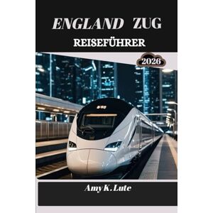 Lute, Amy K. ENGLAND ZUG REISEFÜHRER 2026: Die Seele des Landes durch seine Schienen und Wege entdecken Lute, Amy K. ENGLAND ZUG REISEFÜHRER 2026: Die Seele des Landes durch seine Schienen und Wege entdecken