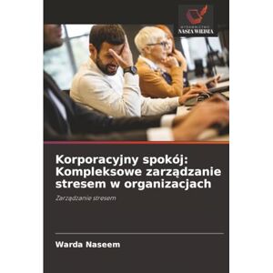 Naseem, Warda Korporacyjny spokój: Kompleksowe zarządzanie stresem w organizacjach: Zarządzanie stresem Naseem, Warda Korporacyjny spokój: Kompleksowe zarządzanie stresem w organizacjach: Zarządzanie stresem