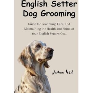 Ford, Joshua ENGLISH SETTER DOG GROOMING: Guide for grooming, care, and maintaining the health and shine of your English Setter's coat Ford, Joshua ENGLISH SETTER DOG GROOMING: Guide for grooming, care, and maintaining the health and shine of your English Setter's coat