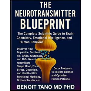 TANO MD PHD, BENOIT THE NEUROTRANSMITTER BLUEPRINT: The Complete Scientific Guide to Brain Chemistry, Emotional Intelligence, and Human Behavior TANO MD PHD, BENOIT THE NEUROTRANSMITTER BLUEPRINT: The Complete Scientific Guide to Brain Chemistry, Emotional Intelligence, and Human Behavior