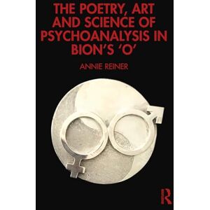 Reiner, Annie The Poetry, Art and Science of Psychoanalysis in Bion's O Reiner, Annie The Poetry, Art and Science of Psychoanalysis in Bion's O