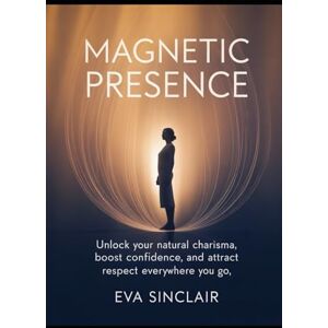 Sinclair, Eva Magnetic Presence: Unlock Your Natural Charisma, Boost Confidence, and Attract Respect Everywhere You Go Sinclair, Eva Magnetic Presence: Unlock Your Natural Charisma, Boost Confidence, and Attract Respect Everywhere You Go
