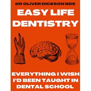 Dickson, Dr Oliver Easy Life Dentistry: Everything I Wish I'd Been Taught In Dental School Dickson, Dr Oliver Easy Life Dentistry: Everything I Wish I'd Been Taught In Dental School