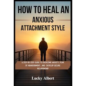 Albert, Lucky HOW TO HEAL AN ANXIOUS ATTACHMENT STYLE: A Step-by-Step guide to Overcome Anxiety, fear of abandonment and Develop Secure Relationship Albert, Lucky HOW TO HEAL AN ANXIOUS ATTACHMENT STYLE: A Step-by-Step guide to Overcome Anxiety, fear of abandonment and Develop Secure Relationship