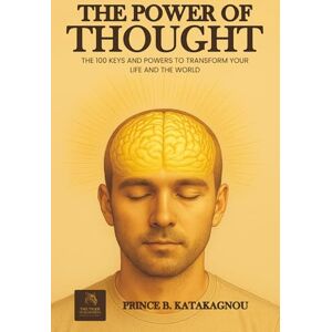 B. Katakagnou, Prince THE POWER OF THOUGHT: The 100 Keys and Powers to Transform Your Life and the World B. Katakagnou, Prince THE POWER OF THOUGHT: The 100 Keys and Powers to Transform Your Life and the World