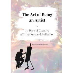 Kwiatkowska, Natalia The Art of Being an Artist: 40 Days of Creative Affirmations and Reflection Kwiatkowska, Natalia The Art of Being an Artist: 40 Days of Creative Affirmations and Reflection