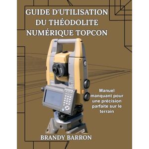 Barron, Brandy GUIDE D'UTILISATION DU THÉODOLITE NUMÉRIQUE TOPCON: Manuel manquant pour une précision parfaite sur le terrain Barron, Brandy GUIDE D'UTILISATION DU THÉODOLITE NUMÉRIQUE TOPCON: Manuel manquant pour une précision parfaite sur le terrain