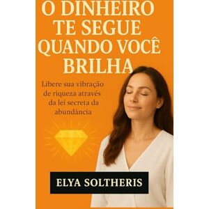 Soltheris, Elya O DINHEIRO TE SEGUE QUANDO VOCÊ BRILHA: Libere sua vibração de riqueza através da lei secreta da abundância Soltheris, Elya O DINHEIRO TE SEGUE QUANDO VOCÊ BRILHA: Libere sua vibração de riqueza através da lei secreta da abundância