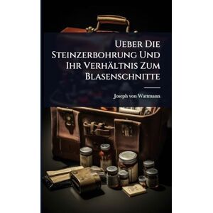 Wattmann, Joseph Von Ueber Die Steinzerbohrung Und Ihr Verhältnis Zum Blasenschnitte Wattmann, Joseph Von Ueber Die Steinzerbohrung Und Ihr Verhältnis Zum Blasenschnitte