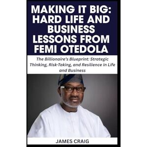 CRAIG, JAMES MAKING IT BIG: HARD LIFE AND BUSINESS LESSONS FROM FEMI OTEDOLA: The Billionaire’s Blueprint: Strategic Thinking, Risk-Taking, and Resilience in Life and Business CRAIG, JAMES MAKING IT BIG: HARD LIFE AND BUSINESS LESSONS FROM FEMI OTEDOLA: The Billionaire’s Blueprint: Strategic Thinking, Risk-Taking, and Resilience in Life and Business