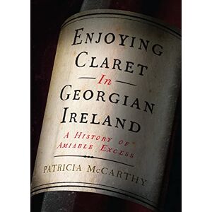 McCarthy, Patricia Enjoying Claret in Georgian Ireland: A history of amiable excess McCarthy, Patricia Enjoying Claret in Georgian Ireland: A history of amiable excess
