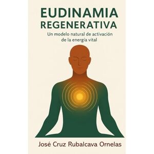 Rubalcava Ornelas, José Cruz EUDINAMIA REGENERATIVA: Un modelo natural de la activación de la energía vital Rubalcava Ornelas, José Cruz EUDINAMIA REGENERATIVA: Un modelo natural de la activación de la energía vital