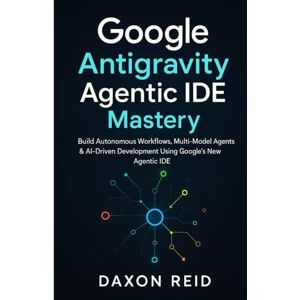 REID, DAXON Google Antigravity Agentic IDE Mastery: Build Autonomous Workflows, Multi-Model Agents & AI-Driven Development Using Google's New Agentic IDE REID, DAXON Google Antigravity Agentic IDE Mastery: Build Autonomous Workflows, Multi-Model Agents & AI-Driven Development Using Google's New Agentic IDE